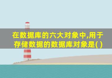 在数据库的六大对象中,用于存储数据的数据库对象是( )
